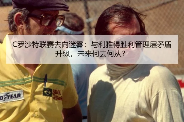 C罗沙特联赛去向迷雾：与利雅得胜利管理层矛盾升级，未来何去何从？