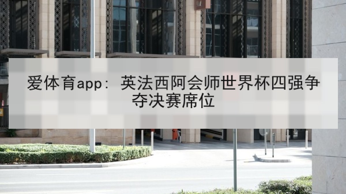 爱体育app: 英法西阿会师世界杯四强争夺决赛席位