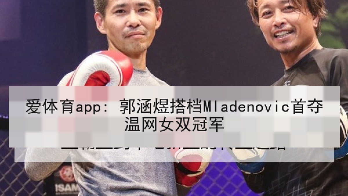 爱体育app: 郭涵煜搭档Mladenovic首夺温网女双冠军