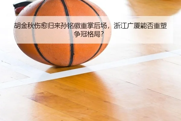 胡金秋伤愈归来孙铭徽重掌后场，浙江广厦能否重塑争冠格局？