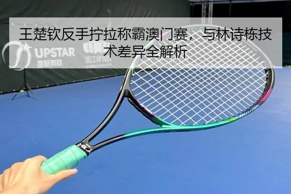 王楚钦反手拧拉称霸澳门赛，与林诗栋技术差异全解析