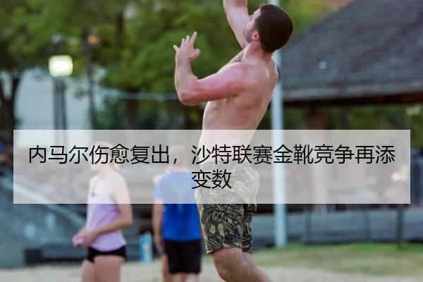 内马尔伤愈复出，沙特联赛金靴竞争再添变数