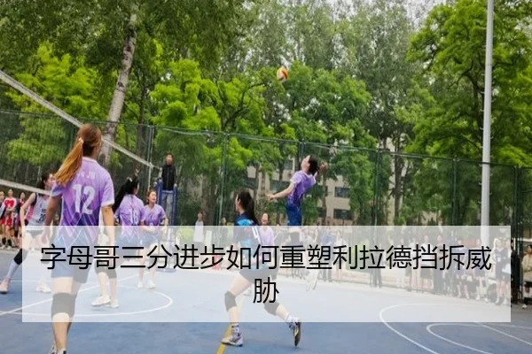 字母哥三分进步如何重塑利拉德挡拆威胁