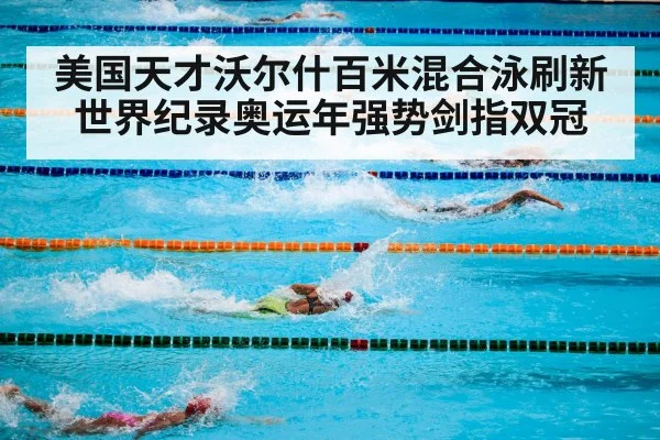 美国天才沃尔什百米混合泳刷新世界纪录奥运年强势剑指双冠