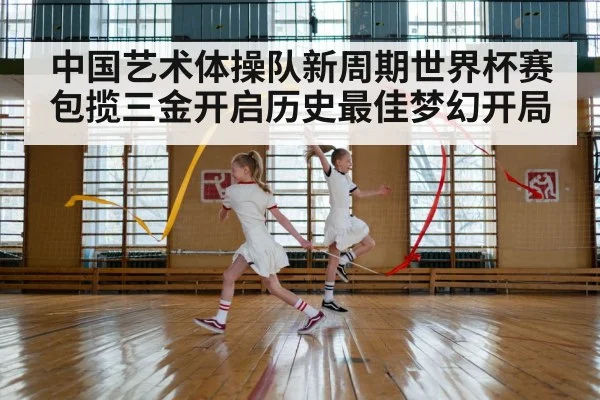 中国艺术体操队新周期世界杯赛包揽三金开启历史最佳梦幻开局