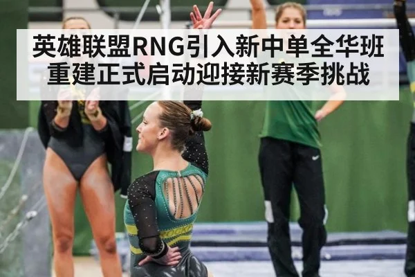 英雄联盟RNG引入新中单全华班重建正式启动迎接新赛季挑战