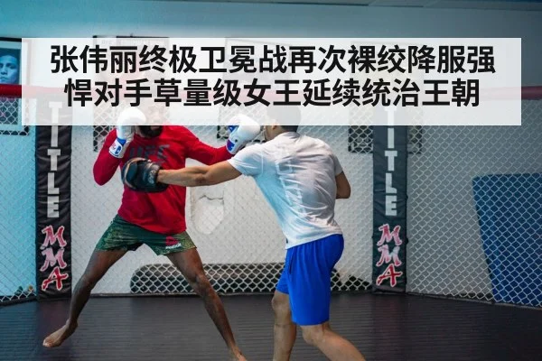 张伟丽终极卫冕战再次裸绞降服强悍对手草量级女王延续统治王朝