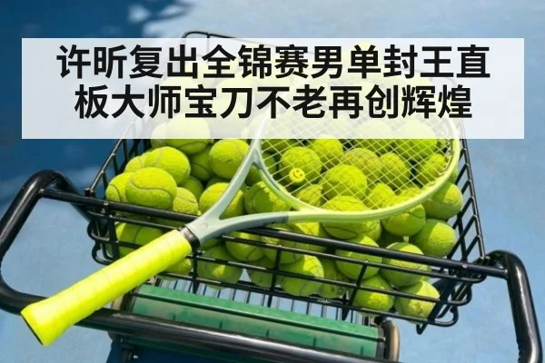 许昕复出全锦赛男单封王直板大师宝刀不老再创辉煌