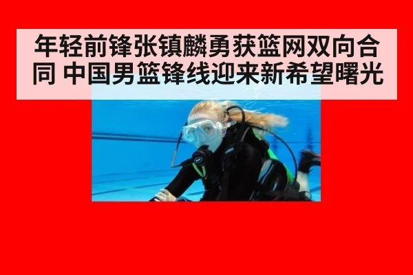 年轻前锋张镇麟勇获篮网双向合同 中国男篮锋线迎来新希望曙光