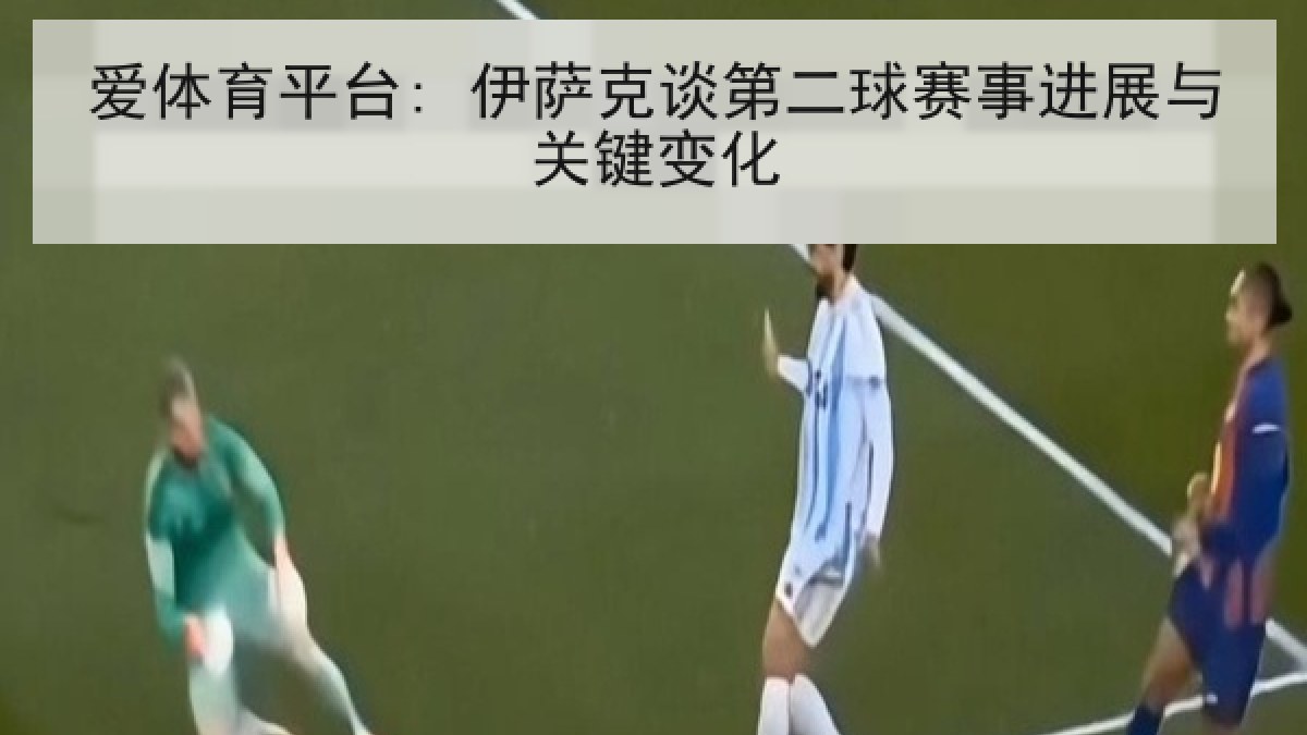 爱体育平台: 伊萨克谈第二球赛事进展与关键变化